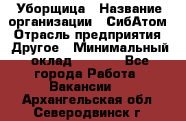 Уборщица › Название организации ­ СибАтом › Отрасль предприятия ­ Другое › Минимальный оклад ­ 8 500 - Все города Работа » Вакансии   . Архангельская обл.,Северодвинск г.